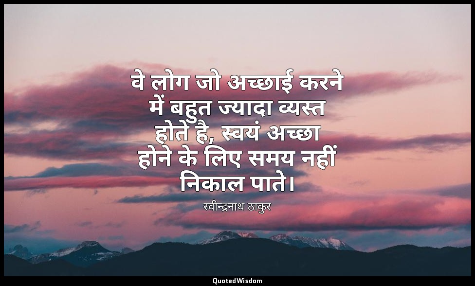 वे लोग जो अच्छाई करने में बहुत ज्यादा व्यस्त होते है, स्वयं अच्छा होने के लिए सम — रवीन्द्रनाथ ठाकुर