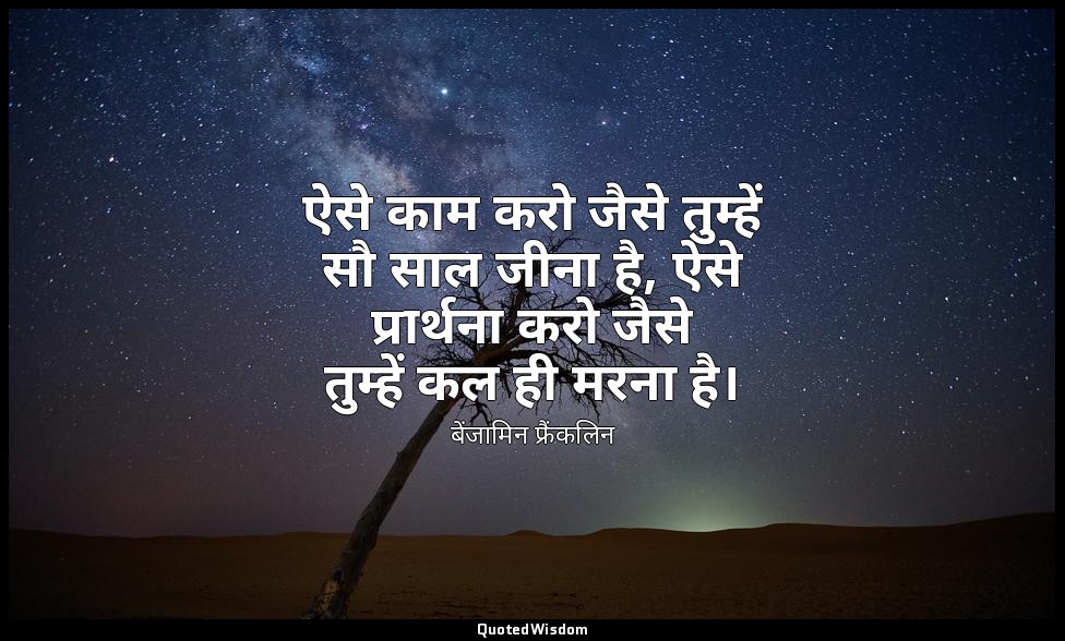 ऐसे काम करो जैसे तुम्हें सौ साल जीना है, ऐसे प्रार्थना करो जैसे तुम्हें कल ही मर — बेंजामिन फ्रैंकलिन