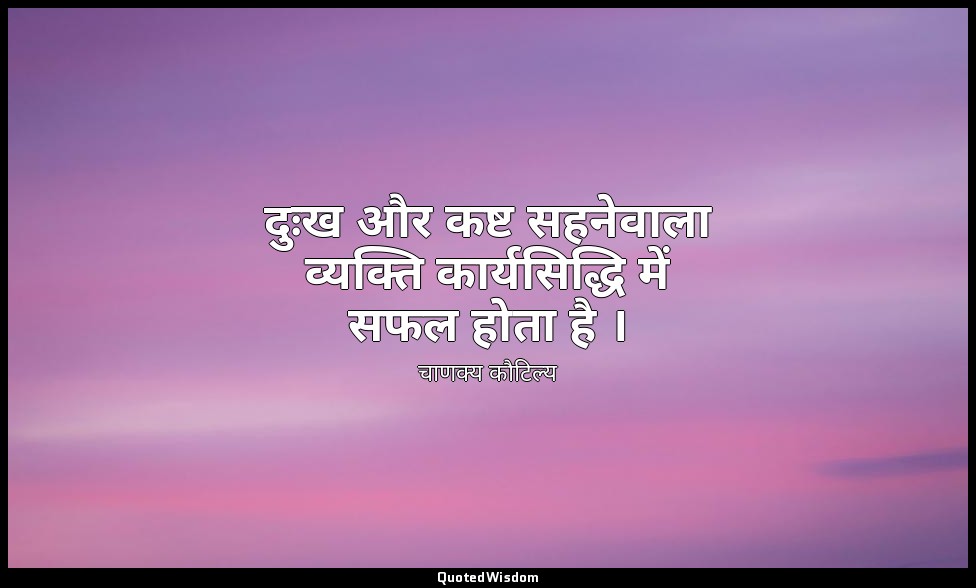 दुःख और कष्ट सहनेवाला व्यक्ति कार्यसिद्धि में सफल होता है । — चाणक्य कौटिल्य