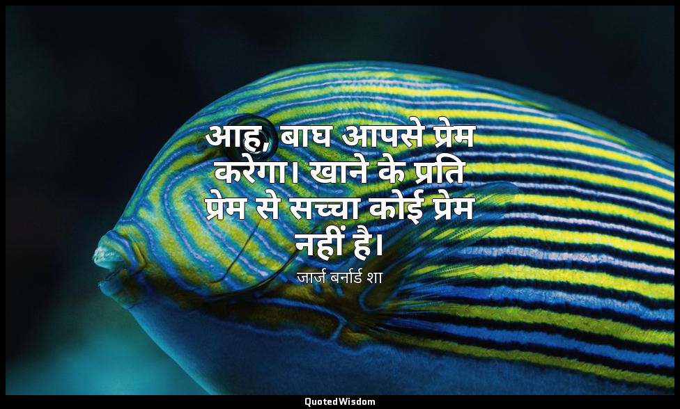 आह, बाघ आपसे प्रेम करेगा। खाने के प्रति प्रेम से सच्चा कोई प्रेम नहीं है। — जार्ज बर्नार्ड शा