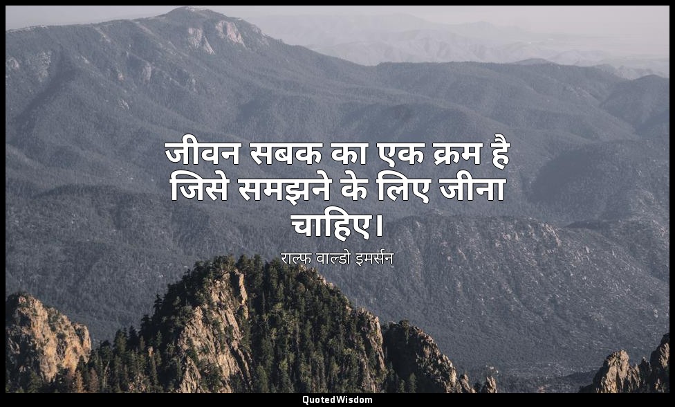 जीवन सबक का एक क्रम है जिसे समझने के लिए जीना चाहिए। — राल्फ वाल्डो इमर्सन