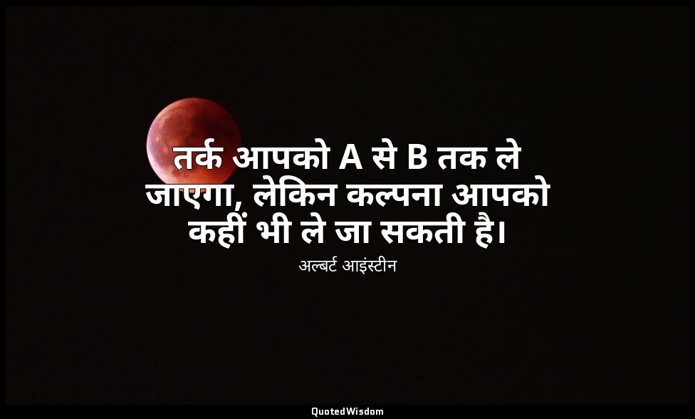 तर्क आपको A से B तक ले जाएगा, लेकिन कल्पना आपको कहीं भी ले जा सकती है। — अल्बर्ट आइंस्टीन