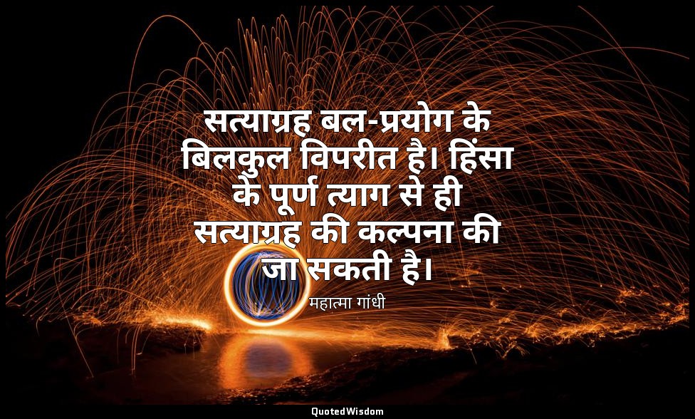 सत्याग्रह बल-प्रयोग के बिलकुल विपरीत है। हिंसा के पूर्ण त्याग से ही सत्याग्रह की — महात्मा गांधी