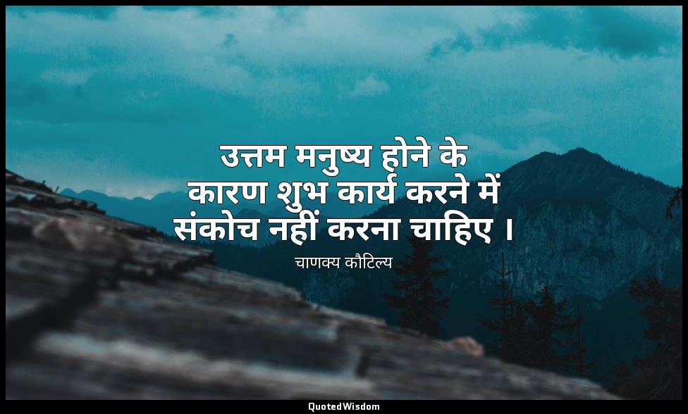 उत्तम मनुष्य होने के कारण शुभ कार्य करने में संकोच नहीं करना चाहिए । — चाणक्य कौटिल्य
