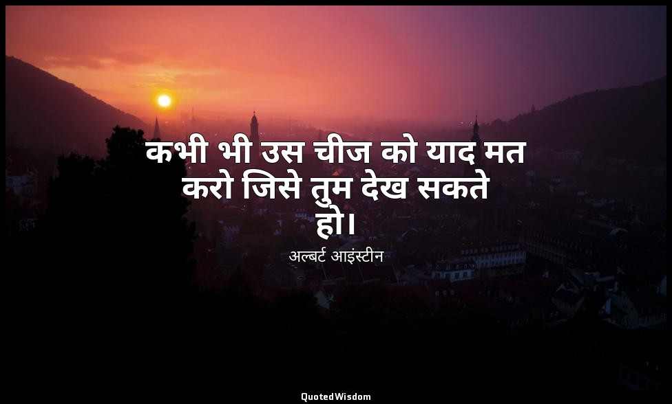 कभी भी उस चीज को याद मत करो जिसे तुम देख सकते हो। — अल्बर्ट आइंस्टीन