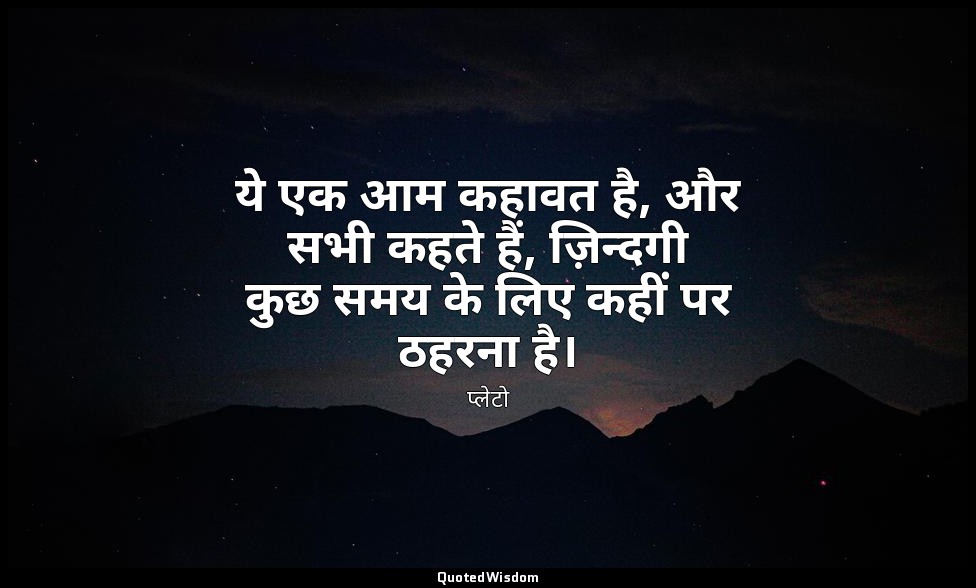 ये एक आम कहावत है, और सभी कहते हैं, ज़िन्दगी कुछ समय के लिए कहीं पर ठहरना है। — प्लेटो