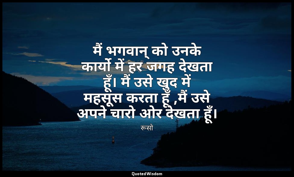 मैं भगवान् को उनके कार्यो में हर जगह देखता हूँ। मैं उसे खुद में महसूस करता हूँ , — रूसो