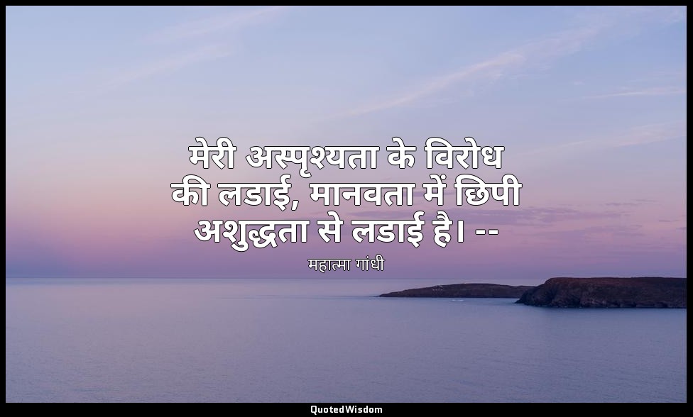 मेरी अस्पृश्यता के विरोध की लडाई, मानवता में छिपी अशुद्धता से लडाई है। -- (महात् — महात्मा गांधी