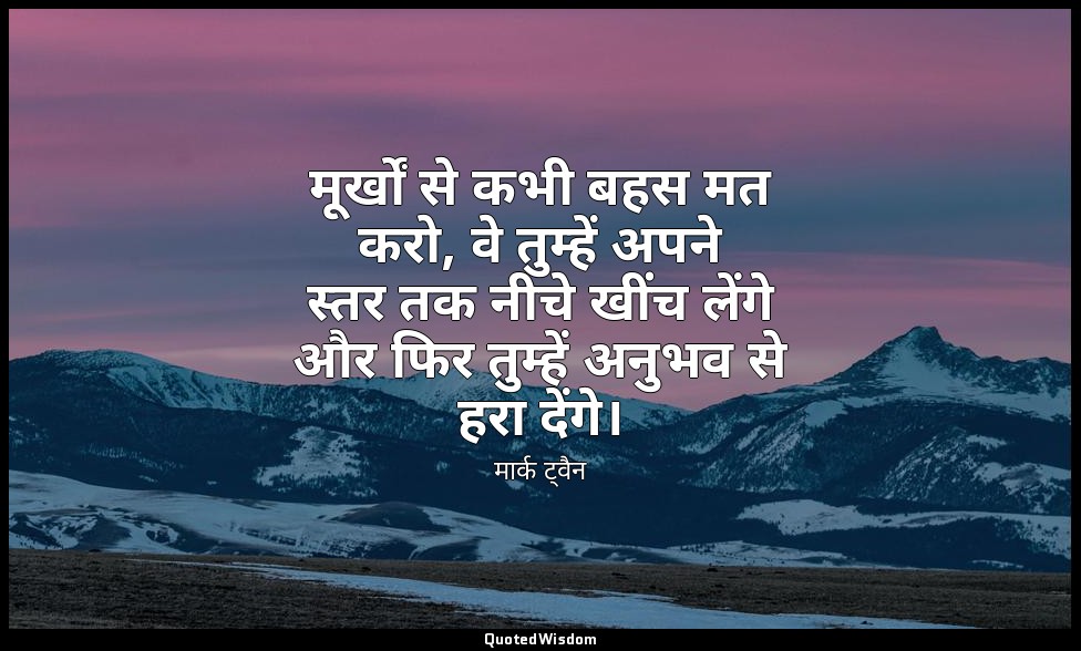 मूर्खों से कभी बहस मत करो, वे तुम्हें अपने स्तर तक नीचे खींच लेंगे और फिर तुम्हे — मार्क ट्वैन