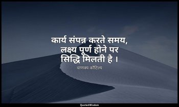 कार्य संपन्न करते समय, लक्ष्य पूर्ण होने पर सिद्धि मिलती है । — चाणक्य कौटिल्य