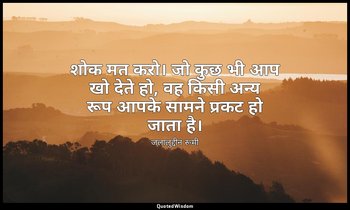 शोक मत करो। जो कुछ भी आप खो देते हो, वह किसी अन्य रूप आपके सामने प्रकट हो जाता ह — जलालुद्दीन रूमी