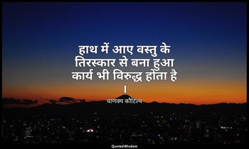 हाथ में आए वस्तु के तिरस्कार से बना हुआ कार्य भी विरुद्ध होता है । — चाणक्य कौटिल्य