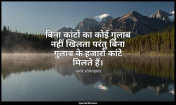 बिना कांटों का कोई गुलाब नहीं खिलता परंतु बिना गुलाब के हजारों कांटे मिलते हैं। — आर्थर शोपेनहावर