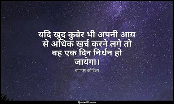 यदि खुद कुबेर भी अपनी आय से अधिक खर्च करने लगे तो वह एक दिन निर्धन हो जायेगा। — चाणक्य कौटिल्य