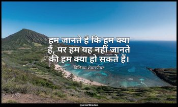 हम जानते हैं कि हम क्या हैं, पर हम यह नहीं जानते की हम क्या हो सकते हैं। — विलियम शेक्सपीयर