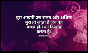 बुरा आदमी उस समय और अधिक बुरा हो जाता है जब वह अच्छा होने का दिखावा करता है। — फ्रांसिस बेकन