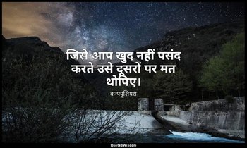 जिसे आप खुद नहीं पसंद करते उसे दूसरों पर मत थोपिए। — कन्फ्यूशियस