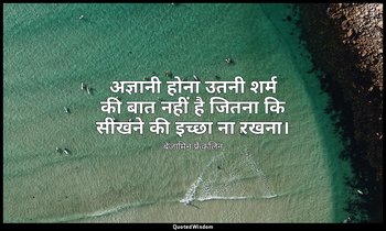 अज्ञानी होना उतनी शर्म की बात नहीं है जितना कि सीखने की इच्छा ना रखना। — बेंजामिन फ्रैंकलिन