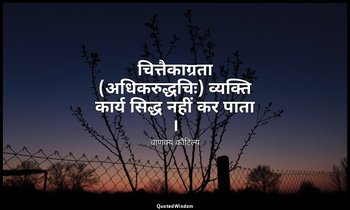 चित्तैकाग्रता (अधिकरुद्धचिः) व्यक्ति कार्य सिद्ध नहीं कर पाता । — चाणक्य कौटिल्य