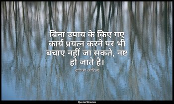 बिना उपाय के किए गए कार्य प्रयत्न करने पर भी बचाए नहीं जा सकते, नष्ट हो जाते है। — चाणक्य कौटिल्य