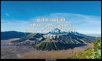 प्रत्येक वस्तु की परीक्षा - गुण, अनुमान, उपमान और शब्द से करनी चाहिए । — चाणक्य कौटिल्य