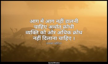 आग में आग नहीं डालनी चाहिए अर्थात् क्रोधी व्यक्ति को और अधिक क्रोध नहीं दिलाना च — चाणक्य कौटिल्य