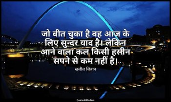 जो बीत चुका है वह आज के लिए सुन्दर याद है। लेकिन आने वाला कल किसी हसीन सपने से क — खलील जिब्रान
