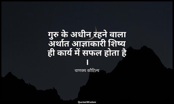 गुरु के अधीन रहने वाला अर्थात आज्ञाकारी शिष्य ही कार्य में सफल होता है । — चाणक्य कौटिल्य