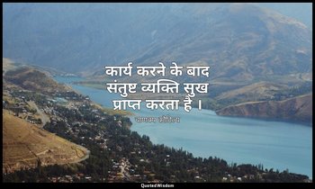 कार्य करने के बाद संतुष्ट व्यक्ति सुख प्राप्त करता है । — चाणक्य कौटिल्य