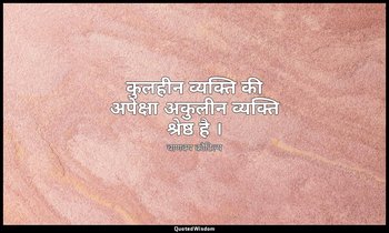 कुलहीन व्यक्ति की अपेक्षा अकुलीन व्यक्ति श्रेष्ठ है । — चाणक्य कौटिल्य