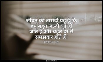जीवन की त्रासदी यह है कि हम बहुत जल्दी बूढ़े हो जाते हैं और बहुत देर से समझदार ह — बेंजामिन फ्रैंकलिन