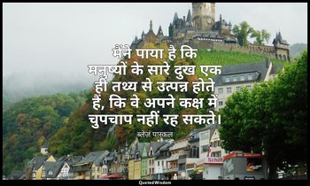 मैंने पाया है कि मनुष्यों के सारे दुख एक ही तथ्य से उत्पन्न होते हैं, कि वे अपने — ब्लेज़ पास्कल