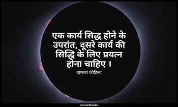 एक कार्य सिद्ध होने के उपरांत, दूसरे कार्य की सिद्धि के लिए प्रयत्न होना चाहिए । — चाणक्य कौटिल्य