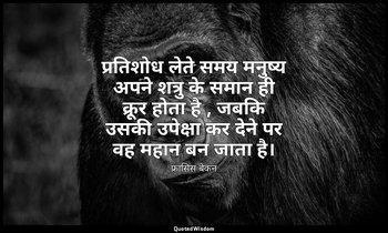 प्रतिशोध लेते समय मनुष्य अपने शत्रु के समान ही क्रूर होता है , जबकि उसकी उपेक्षा — फ्रांसिस बेकन