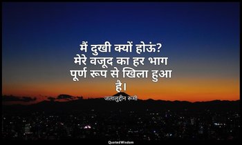 मैं दुखी क्यों होऊं? मेरे वजूद का हर भाग पूर्ण रूप से खिला हुआ है। — जलालुद्दीन रूमी
