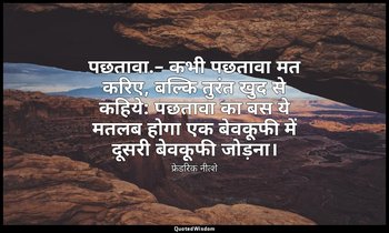 पछतावा.– कभी पछतावा मत करिए, बल्कि तुरंत खुद से कहिये: पछतावा का बस ये मतलब होगा — फ्रेडरिक नीत्शे