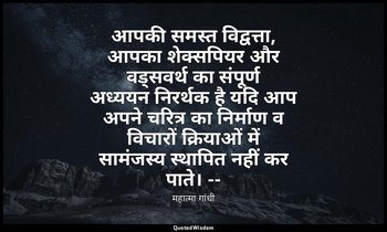 आपकी समस्त विद्वत्ता, आपका शेक्सपियर और वड्सवर्थ का संपूर्ण अध्ययन निरर्थक है यद — महात्मा गांधी