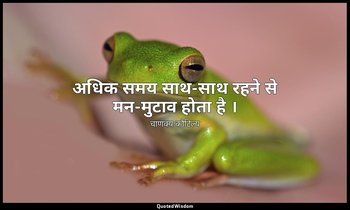 अधिक समय साथ-साथ रहने से मन-मुटाव होता है । — चाणक्य कौटिल्य