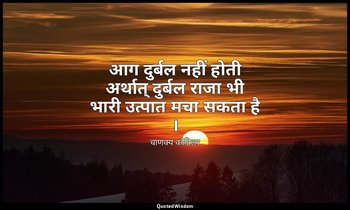 आग दुर्बल नहीं होती अर्थात् दुर्बल राजा भी भारी उत्पात मचा सकता है । — चाणक्य कौटिल्य