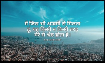 मैं जिस भी आदमी से मिलता हूं, वह किसी न किसी तरह मेरे से श्रेष्ठ होता है। — राल्फ वाल्डो इमर्सन