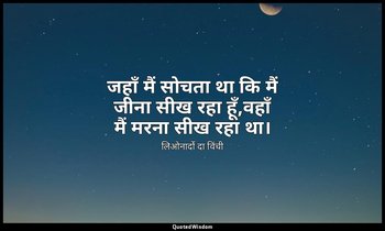 जहाँ मैं सोचता था कि मैं जीना सीख रहा हूँ,वहाँ मैं मरना सीख रहा था। — लिओनार्दो दा विंची