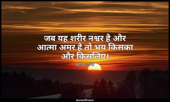 जब यह शरीर नश्वर है और आत्मा अमर है तो भय किसका और किसलिए। — महात्मा गांधी