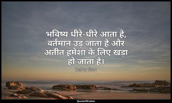 भविष्य धीरे-धीरे आता है, वर्तमान उड़ जाता है और अतीत हमेशा के लिए खड़ा हो जाता ह — फ्रेडरिक शिलर