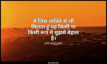 मैं जिस व्यक्ति से भी मिलता हूँ वह किसी ना किसी रूप में मुझसे बेहतर है। — राल्फ वाल्डो इमर्सन