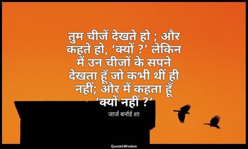 तुम चीजें देखते हो ; और कहते हो, ‘क्यों ?’ लेकिन मैं उन चीजों के सपने देखता हूँ  — जार्ज बर्नार्ड शा