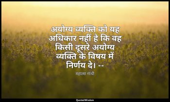 अयोग्य व्यक्ति को यह अधिकार नहीं है कि वह किसी दूसरे अयोग्य व्यक्ति के विषय में  — महात्मा गांधी