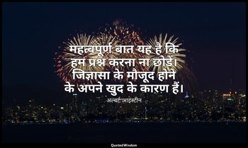 महत्वपूर्ण बात यह है कि हम प्रश्न करना ना छोडें। जिज्ञासा के मौजूद होने के अपने  — अल्बर्ट आइंस्टीन