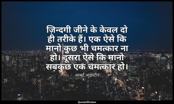 ज़िन्दगी जीने के केवल दो ही तरीके हैं। एक ऐसे कि मानो कुछ भी चमत्कार ना हो। दूसर — अल्बर्ट आइंस्टीन