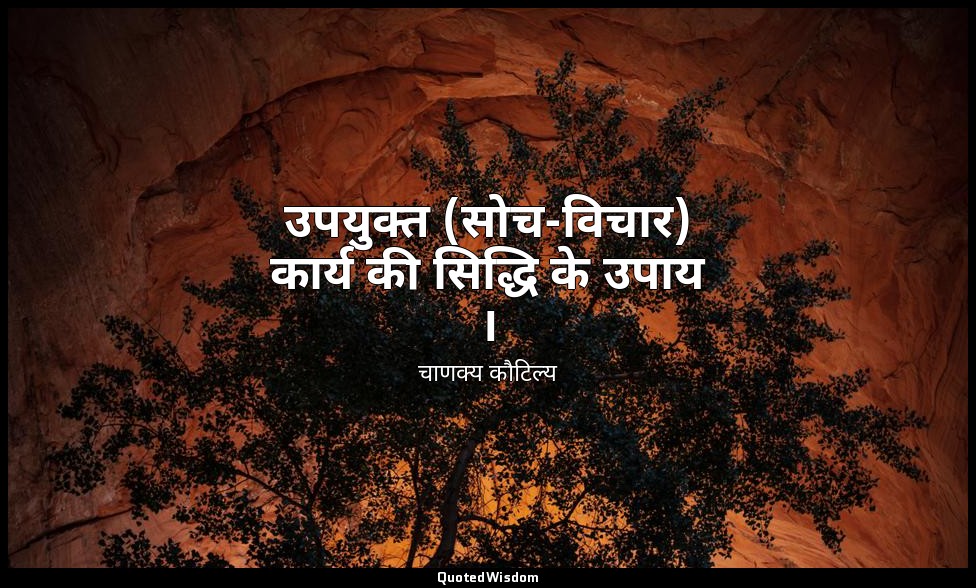 उपयुक्त (सोच-विचार) कार्य की सिद्धि के उपाय । — चाणक्य कौटिल्य