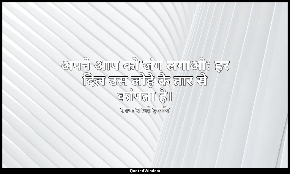 अपने आप को जंग लगाओ: हर दिल उस लोहे के तार से कांपता है। — राल्फ वाल्डो इमर्सन